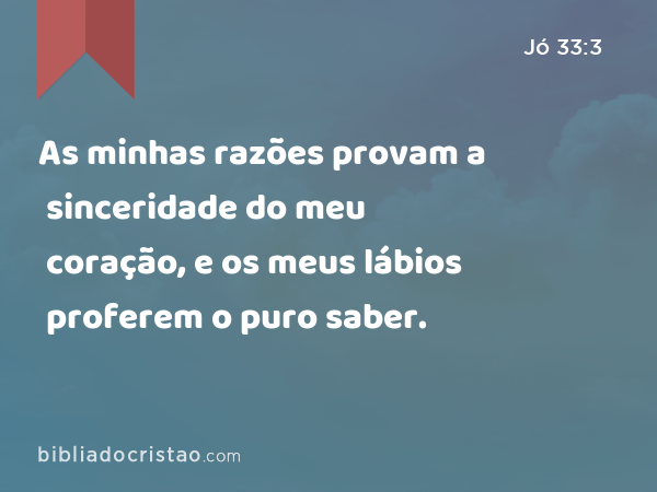 As minhas razões provam a sinceridade do meu coração, e os meus lábios proferem o puro saber. - Jó 33:3