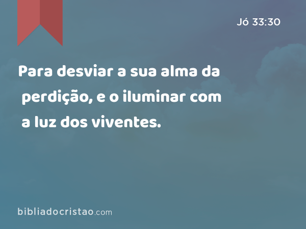 Para desviar a sua alma da perdição, e o iluminar com a luz dos viventes. - Jó 33:30