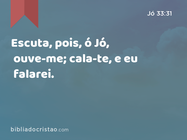 Escuta, pois, ó Jó, ouve-me; cala-te, e eu falarei. - Jó 33:31