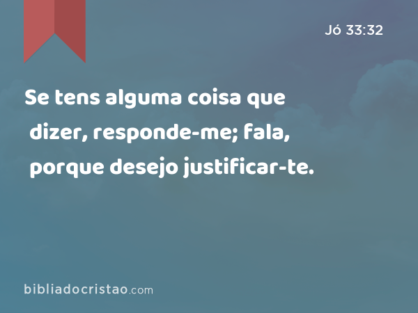 Se tens alguma coisa que dizer, responde-me; fala, porque desejo justificar-te. - Jó 33:32