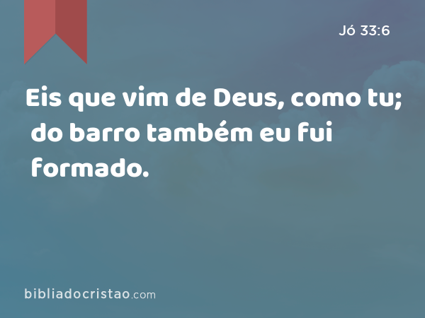 Eis que vim de Deus, como tu; do barro também eu fui formado. - Jó 33:6