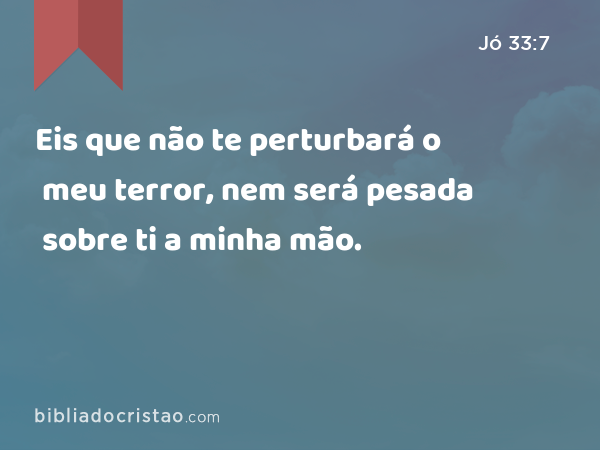 Eis que não te perturbará o meu terror, nem será pesada sobre ti a minha mão. - Jó 33:7