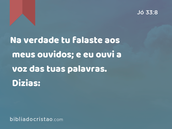 Na verdade tu falaste aos meus ouvidos; e eu ouvi a voz das tuas palavras. Dizias: - Jó 33:8