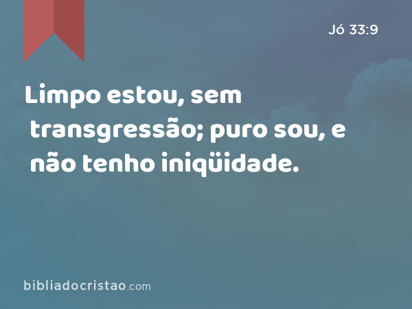 Limpo estou, sem transgressão; puro sou, e não tenho iniqüidade. - Jó 33:9