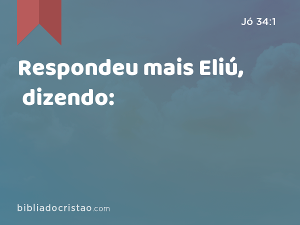 Respondeu mais Eliú, dizendo: - Jó 34:1