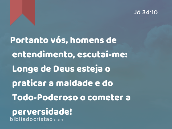 Portanto vós, homens de entendimento, escutai-me: Longe de Deus esteja o praticar a maldade e do Todo-Poderoso o cometer a perversidade! - Jó 34:10