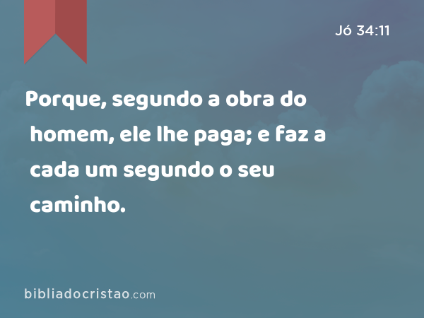 Porque, segundo a obra do homem, ele lhe paga; e faz a cada um segundo o seu caminho. - Jó 34:11