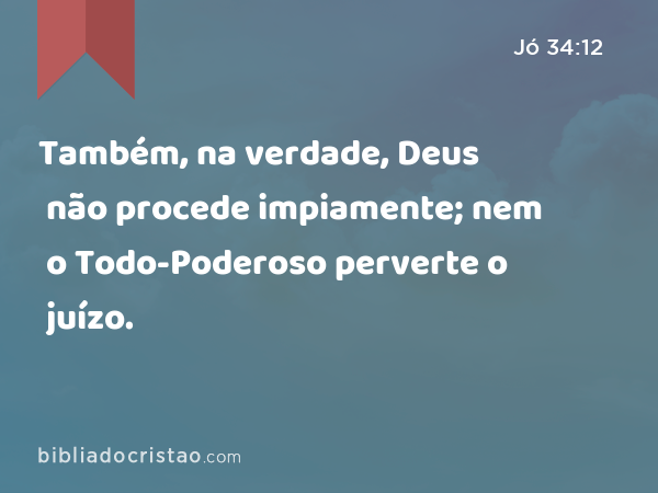 Também, na verdade, Deus não procede impiamente; nem o Todo-Poderoso perverte o juízo. - Jó 34:12