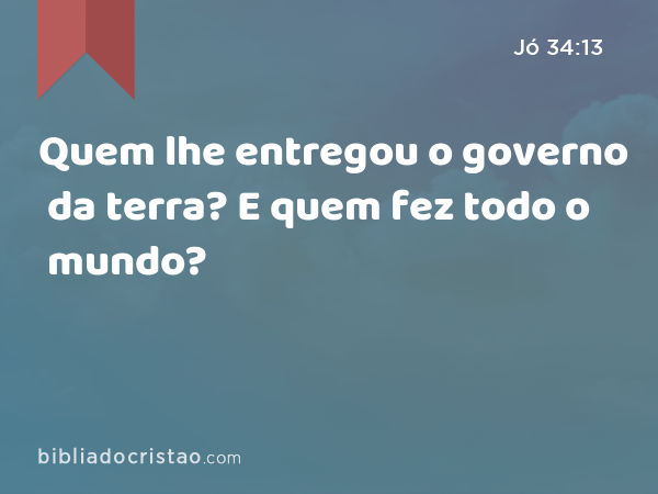 Quem lhe entregou o governo da terra? E quem fez todo o mundo? - Jó 34:13