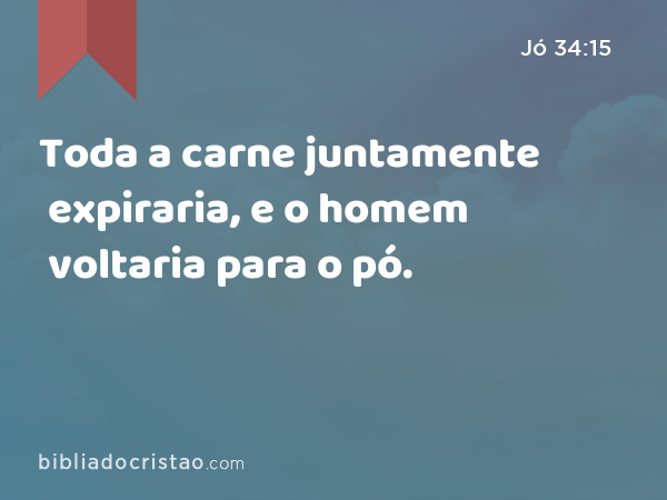 Toda a carne juntamente expiraria, e o homem voltaria para o pó. - Jó 34:15