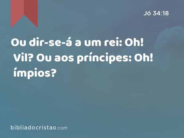 Ou dir-se-á a um rei: Oh! Vil? Ou aos príncipes: Oh! ímpios? - Jó 34:18