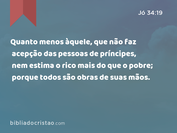 Quanto menos àquele, que não faz acepção das pessoas de príncipes, nem estima o rico mais do que o pobre; porque todos são obras de suas mãos. - Jó 34:19