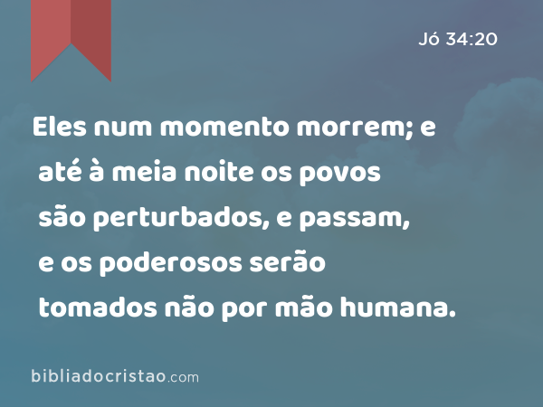 Eles num momento morrem; e até à meia noite os povos são perturbados, e passam, e os poderosos serão tomados não por mão humana. - Jó 34:20