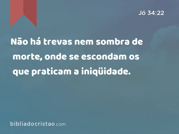 Não há trevas nem sombra de morte, onde se escondam os que praticam a iniqüidade. - Jó 34:22