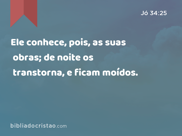 Ele conhece, pois, as suas obras; de noite os transtorna, e ficam moídos. - Jó 34:25