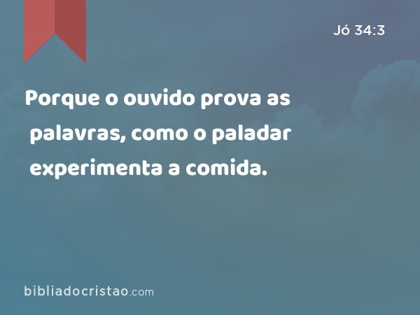 Porque o ouvido prova as palavras, como o paladar experimenta a comida. - Jó 34:3