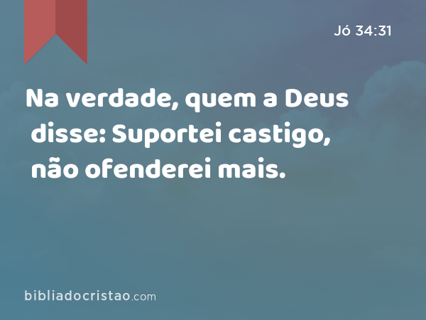 Na verdade, quem a Deus disse: Suportei castigo, não ofenderei mais. - Jó 34:31