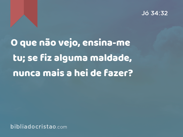 O que não vejo, ensina-me tu; se fiz alguma maldade, nunca mais a hei de fazer? - Jó 34:32