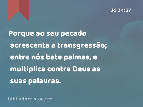 Porque ao seu pecado acrescenta a transgressão; entre nós bate palmas, e multiplica contra Deus as suas palavras. - Jó 34:37