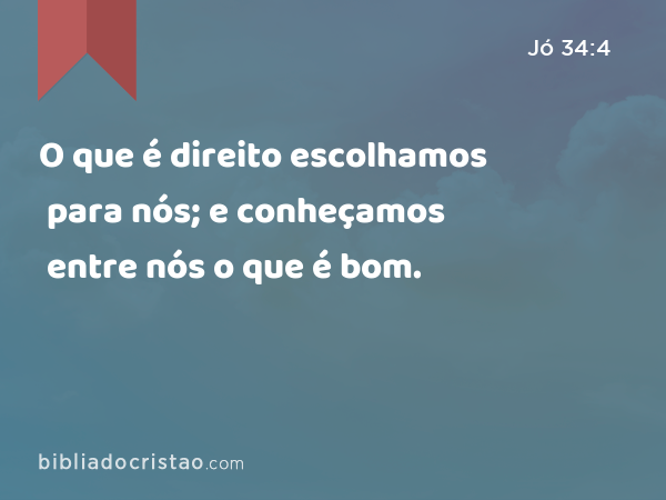 O que é direito escolhamos para nós; e conheçamos entre nós o que é bom. - Jó 34:4