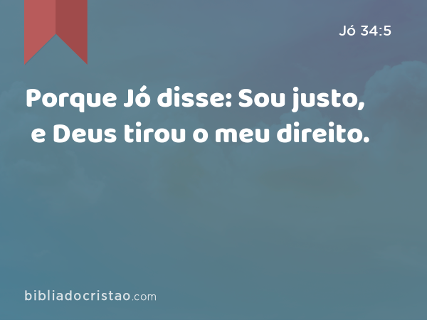 Porque Jó disse: Sou justo, e Deus tirou o meu direito. - Jó 34:5