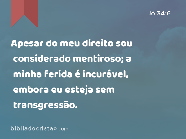 Apesar do meu direito sou considerado mentiroso; a minha ferida é incurável, embora eu esteja sem transgressão. - Jó 34:6