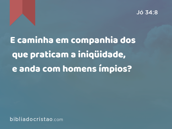 E caminha em companhia dos que praticam a iniqüidade, e anda com homens ímpios? - Jó 34:8