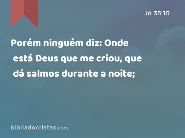 Porém ninguém diz: Onde está Deus que me criou, que dá salmos durante a noite; - Jó 35:10