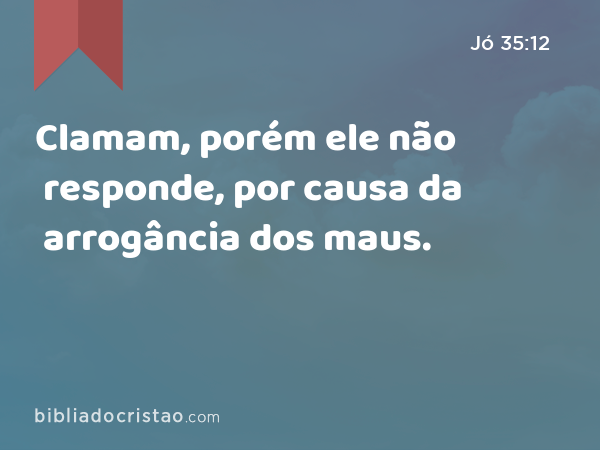 Clamam, porém ele não responde, por causa da arrogância dos maus. - Jó 35:12