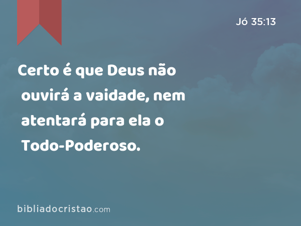 Certo é que Deus não ouvirá a vaidade, nem atentará para ela o Todo-Poderoso. - Jó 35:13