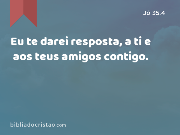 Eu te darei resposta, a ti e aos teus amigos contigo. - Jó 35:4