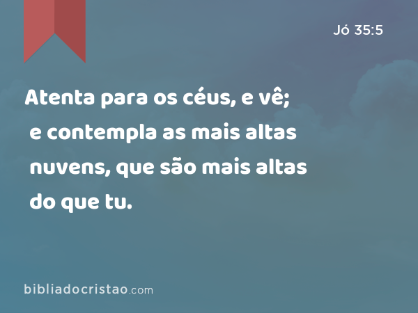 Atenta para os céus, e vê; e contempla as mais altas nuvens, que são mais altas do que tu. - Jó 35:5