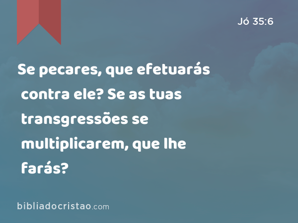 Se pecares, que efetuarás contra ele? Se as tuas transgressões se multiplicarem, que lhe farás? - Jó 35:6