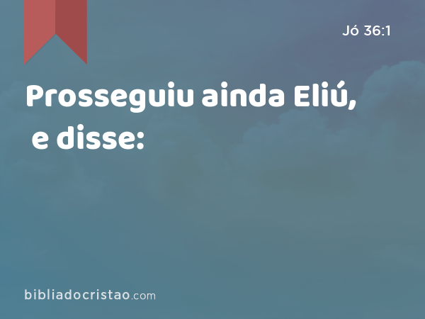 Prosseguiu ainda Eliú, e disse: - Jó 36:1