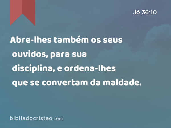 Abre-lhes também os seus ouvidos, para sua disciplina, e ordena-lhes que se convertam da maldade. - Jó 36:10