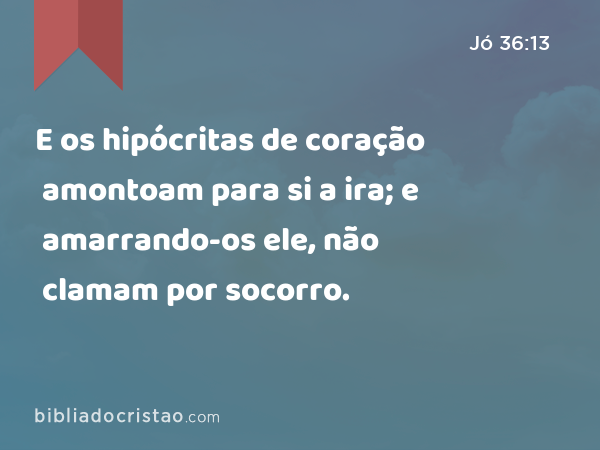 E os hipócritas de coração amontoam para si a ira; e amarrando-os ele, não clamam por socorro. - Jó 36:13