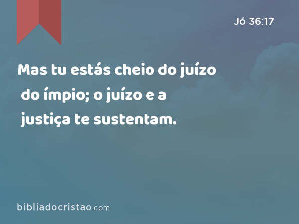 Mas tu estás cheio do juízo do ímpio; o juízo e a justiça te sustentam. - Jó 36:17