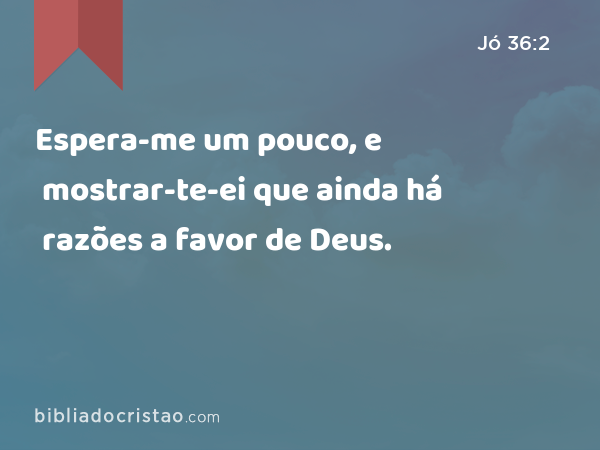 Espera-me um pouco, e mostrar-te-ei que ainda há razões a favor de Deus. - Jó 36:2