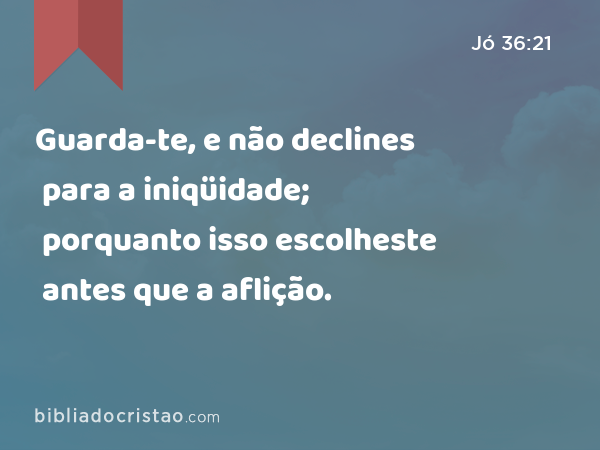 Guarda-te, e não declines para a iniqüidade; porquanto isso escolheste antes que a aflição. - Jó 36:21