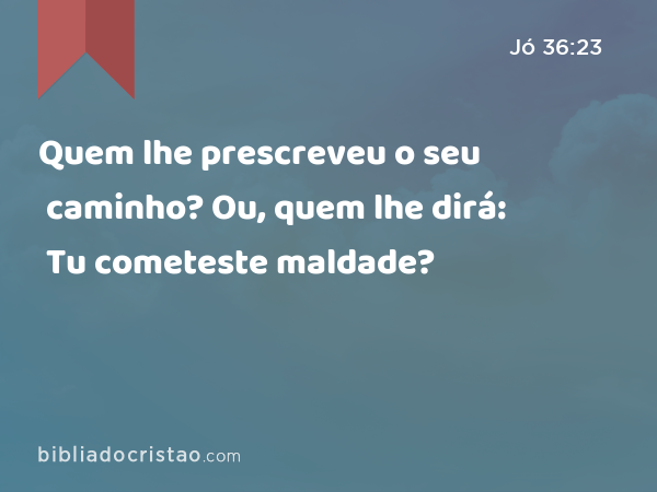 Quem lhe prescreveu o seu caminho? Ou, quem lhe dirá: Tu cometeste maldade? - Jó 36:23