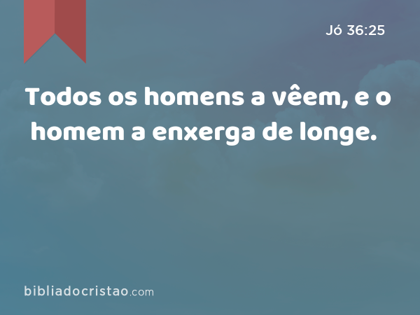 Todos os homens a vêem, e o homem a enxerga de longe. - Jó 36:25