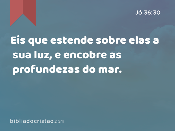 Eis que estende sobre elas a sua luz, e encobre as profundezas do mar. - Jó 36:30