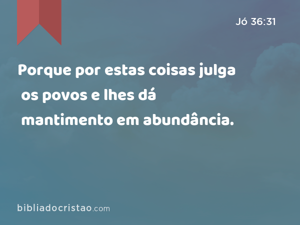 Porque por estas coisas julga os povos e lhes dá mantimento em abundância. - Jó 36:31