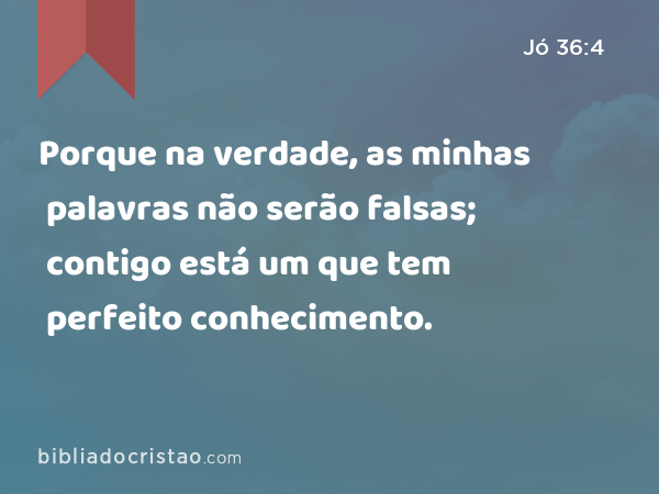 Porque na verdade, as minhas palavras não serão falsas; contigo está um que tem perfeito conhecimento. - Jó 36:4