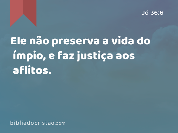 Ele não preserva a vida do ímpio, e faz justiça aos aflitos. - Jó 36:6