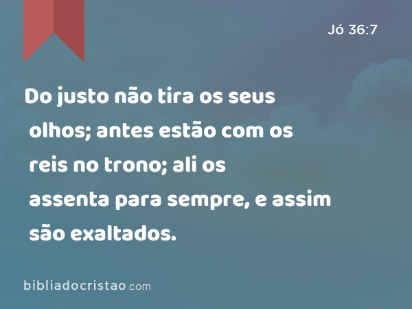 Do justo não tira os seus olhos; antes estão com os reis no trono; ali os assenta para sempre, e assim são exaltados. - Jó 36:7