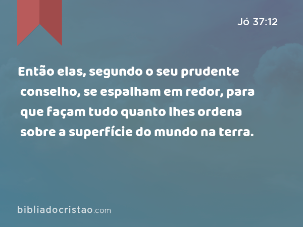 Então elas, segundo o seu prudente conselho, se espalham em redor, para que façam tudo quanto lhes ordena sobre a superfície do mundo na terra. - Jó 37:12