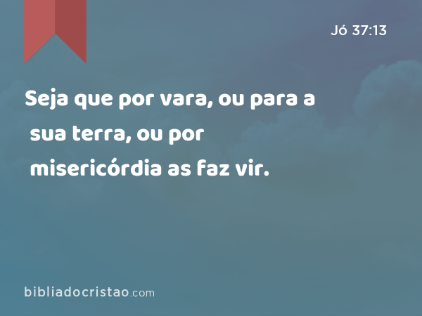 Seja que por vara, ou para a sua terra, ou por misericórdia as faz vir. - Jó 37:13