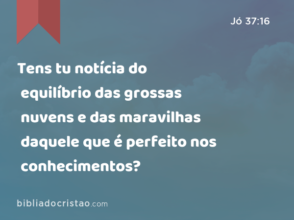 Tens tu notícia do equilíbrio das grossas nuvens e das maravilhas daquele que é perfeito nos conhecimentos? - Jó 37:16