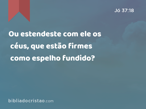 Ou estendeste com ele os céus, que estão firmes como espelho fundido? - Jó 37:18